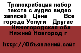 Транскрибация/набор текста с аудио,видео записей › Цена ­ 15 - Все города Услуги » Другие   . Нижегородская обл.,Нижний Новгород г.